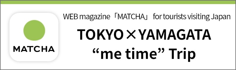 WEB magazine「MATCHA」 for tourists visiting Japan TOKYO×YAMAGATA “me time” Trip